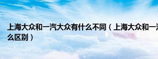 上海大众和一汽大众有什么不同（上海大众和一汽大众有什么区别）