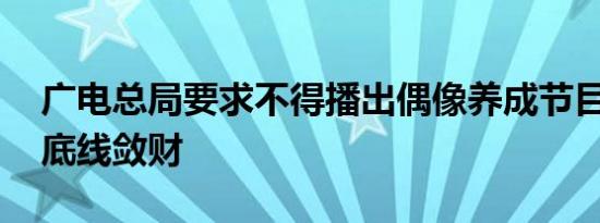 广电总局要求不得播出偶像养成节目 严禁无底线敛财