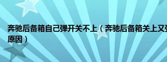 奔驰后备箱自己弹开关不上（奔驰后备箱关上又弹起是什么原因）