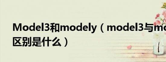 Model3和modely（model3与modely的区别是什么）