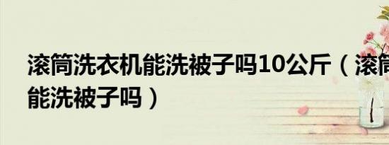 滚筒洗衣机能洗被子吗10公斤（滚筒洗衣机能洗被子吗）