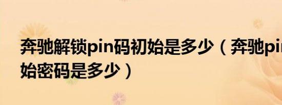 奔驰解锁pin码初始是多少（奔驰pin码的初始密码是多少）