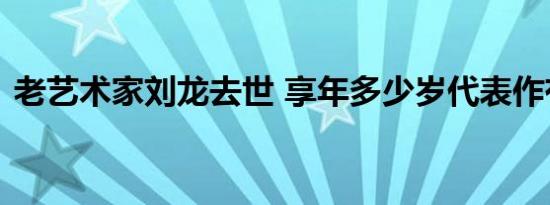 老艺术家刘龙去世 享年多少岁代表作有哪些