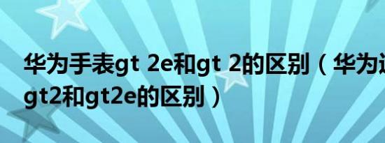 华为手表gt 2e和gt 2的区别（华为运动手表gt2和gt2e的区别）