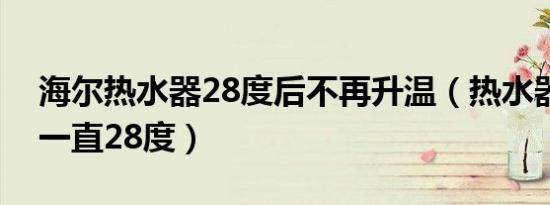 海尔热水器28度后不再升温（热水器烧半天一直28度）