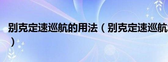 别克定速巡航的用法（别克定速巡航怎么使用）