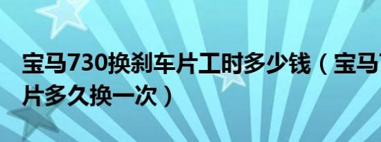 宝马730换刹车片工时多少钱（宝马730刹车片多久换一次）