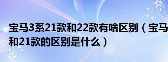 宝马3系21款和22款有啥区别（宝马3系20款和21款的区别是什么）