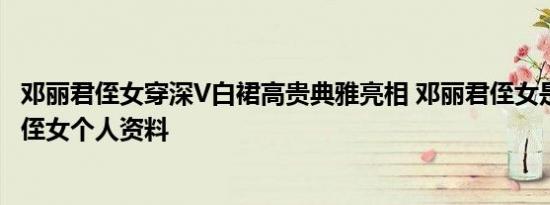 邓丽君侄女穿深V白裙高贵典雅亮相 邓丽君侄女是谁 邓丽君侄女个人资料
