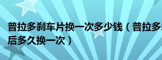 普拉多刹车片换一次多少钱（普拉多刹车片前后多久换一次）