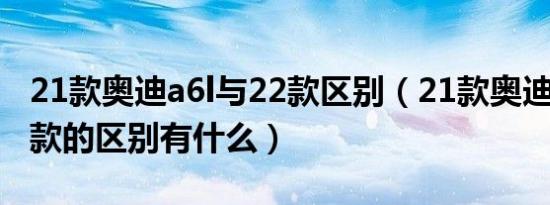 21款奥迪a6l与22款区别（21款奥迪a6l和20款的区别有什么）