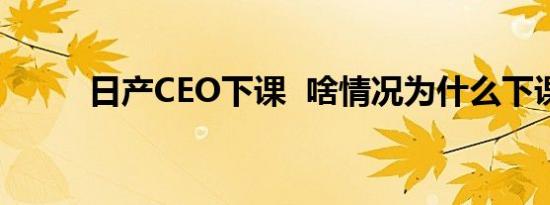日产CEO下课 啥情况为什么下课