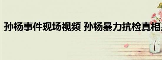 孙杨事件现场视频 孙杨暴力抗检真相是什么