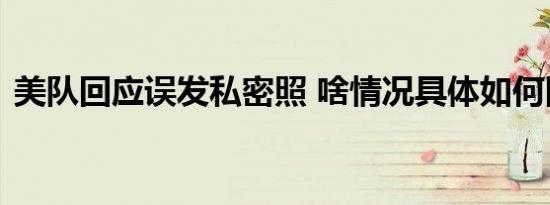 美队回应误发私密照 啥情况具体如何回应的
