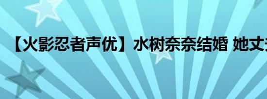 【火影忍者声优】水树奈奈结婚 她丈夫是谁