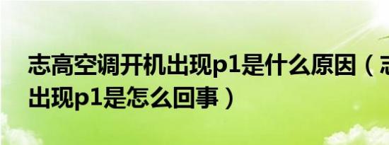 志高空调开机出现p1是什么原因（志高空调出现p1是怎么回事）