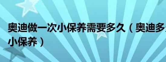 奥迪做一次小保养需要多久（奥迪多久做一次小保养）