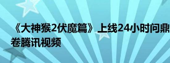 《大神猴2伏魔篇》上线24小时问鼎2千万席卷腾讯视频