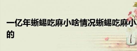一亿年蜥蜴吃麻小啥情况蜥蜴吃麻小具体怎样的