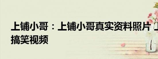 上铺小哥：上铺小哥真实资料照片 上铺小哥搞笑视频