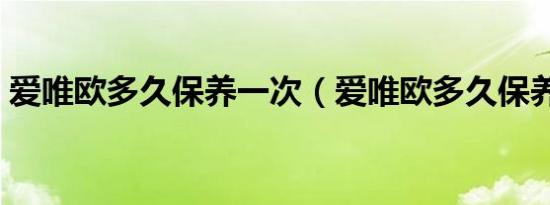爱唯欧多久保养一次（爱唯欧多久保养一次）