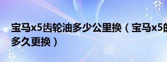 宝马x5齿轮油多少公里换（宝马x5的后桥油多久更换）