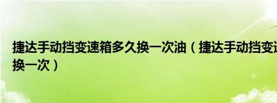 捷达手动挡变速箱多久换一次油（捷达手动挡变速箱油多久换一次）