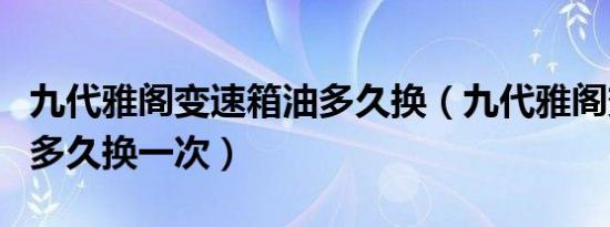 九代雅阁变速箱油多久换（九代雅阁变速箱油多久换一次）