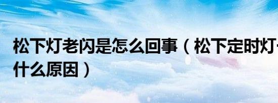 松下灯老闪是怎么回事（松下定时灯一直闪是什么原因）