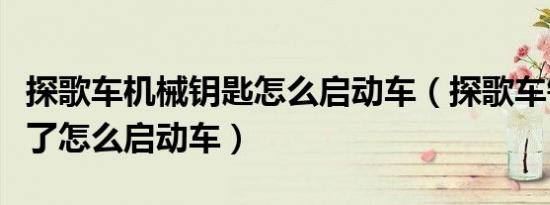 探歌车机械钥匙怎么启动车（探歌车钥匙没电了怎么启动车）