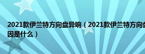 2021款伊兰特方向盘异响（2021款伊兰特方向盘异响的原因是什么）