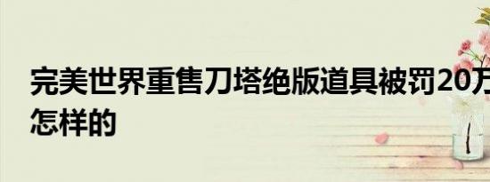 完美世界重售刀塔绝版道具被罚20万 到底是怎样的