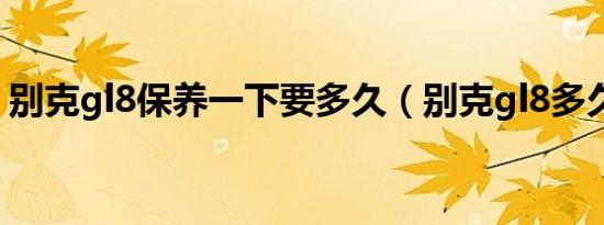 别克gl8保养一下要多久（别克gl8多久保养）