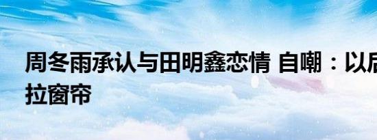 周冬雨承认与田明鑫恋情 自嘲：以后会记得拉窗帘