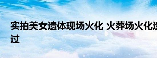 实拍美女遗体现场火化 火葬场火化遗体真实过