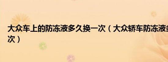 大众车上的防冻液多久换一次（大众轿车防冻液多久更换一次）