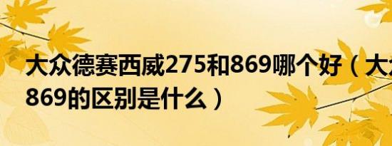 大众德赛西威275和869哪个好（大众275和869的区别是什么）