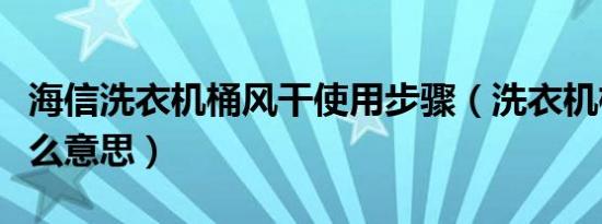 海信洗衣机桶风干使用步骤（洗衣机桶风干什么意思）