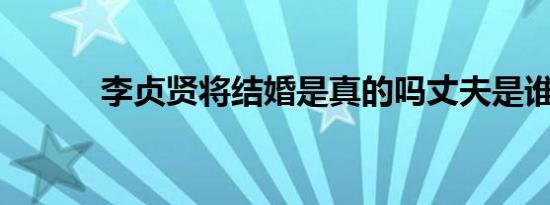 李贞贤将结婚是真的吗丈夫是谁