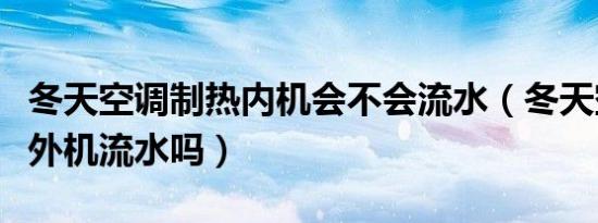 冬天空调制热内机会不会流水（冬天空调制热外机流水吗）