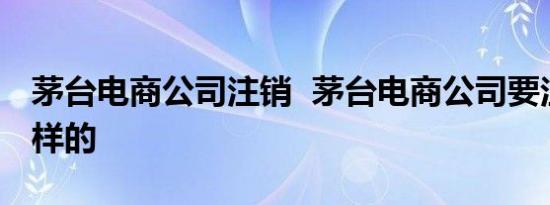 茅台电商公司注销 茅台电商公司要注销是怎样的