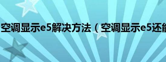空调显示e5解决方法（空调显示e5还能开吗）