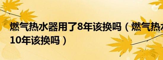 燃气热水器用了8年该换吗（燃气热水器用了10年该换吗）
