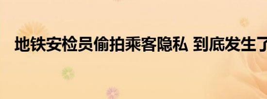 地铁安检员偷拍乘客隐私 到底发生了什么