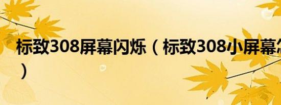 标致308屏幕闪烁（标致308小屏幕怎么设置）