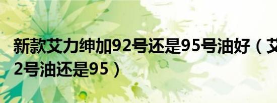 新款艾力绅加92号还是95号油好（艾力绅加92号油还是95）