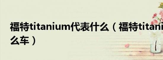 福特titanium代表什么（福特titanium是什么车）