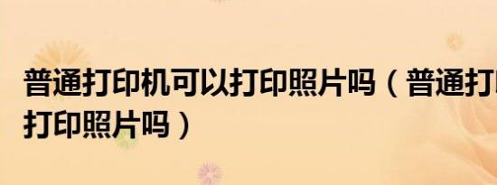 普通打印机可以打印照片吗（普通打印机可以打印照片吗）
