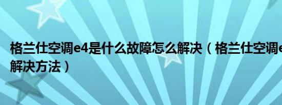 格兰仕空调e4是什么故障怎么解决（格兰仕空调e4故障怎么解决方法）