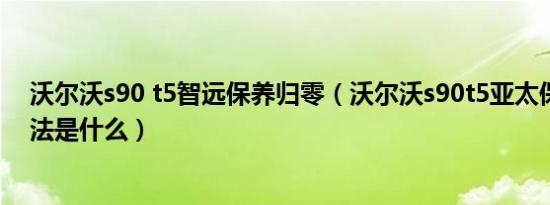 沃尔沃s90 t5智远保养归零（沃尔沃s90t5亚太保养归零方法是什么）